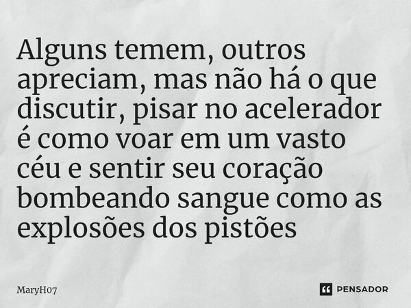 ⁠Alguns temem, outros apreciam, mas não há o que discutir, pisar no acelerador é como voar em um vasto céu e sentir seu coração bombeando sangue como as explosõ... Frase de MaryH07.