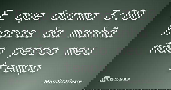 E que durma 3:00 horas da manhã não perco meu tempo... Frase de Maryh23frases.