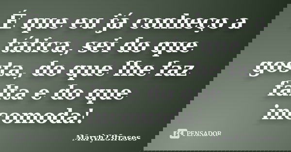 É que eu já conheço a tática, sei do que gosta, do que lhe faz falta e do que incomoda!... Frase de Maryh23frases.