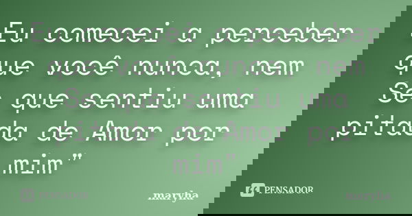 Eu comecei a perceber que você nunca, nem Se que sentiu uma pitada de Amor por mim"... Frase de maryha.