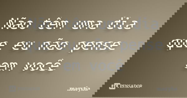 Não têm uma dia que eu não pense em você... Frase de maryha.