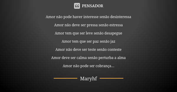 Amor não pode haver interesse senão desinteressa Amor não deve ser pressa senão estressa Amor tem que ser leve senão desapegue Amor tem que ser paz senão jaz Am... Frase de Maryhf.