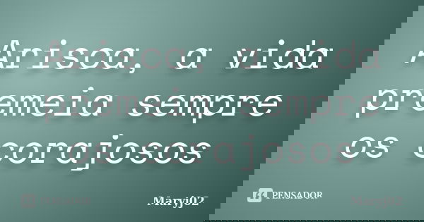 Arisca, a vida premeia sempre os corajosos... Frase de Maryj02.