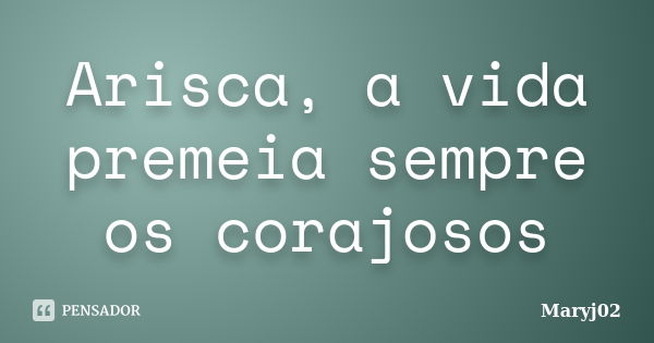 Arisca, a vida premeia sempre os corajosos... Frase de Maryj02.