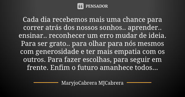 Cada dia recebemos mais uma chance para correr atrás dos nossos sonhos.. aprender.. ensinar.. reconhecer um erro mudar de ideia. Para ser grato.. para olhar par... Frase de MaryjoCabrera MJCabrera.