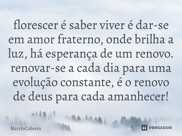 ⁠florescer é saber viver é dar-se em amor fraterno, onde brilha a luz, há esperança de um renovo. renovar-se a cada dia para uma evolução constante, é o renovo ... Frase de MaryjoCabrera.