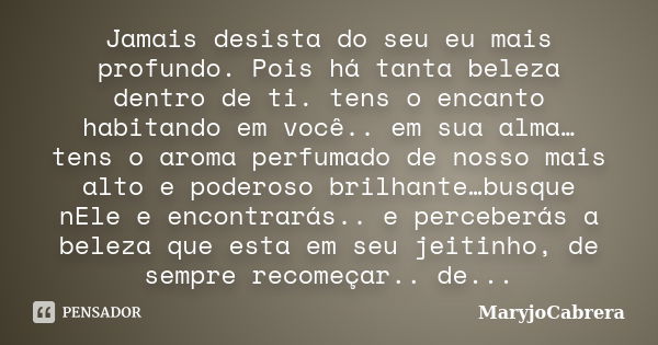 Jamais desista do seu eu mais profundo. Pois há tanta beleza dentro de ti. tens o encanto habitando em você.. em sua alma… tens o aroma perfumado de nosso mais ... Frase de MaryjoCabrera.