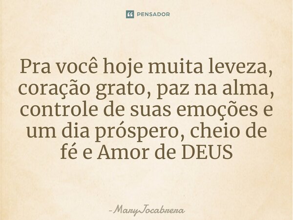 ⁠Pra você hoje muita leveza, coração grato, paz na alma, controle de suas emoções e um dia próspero, cheio de fé e Amor de DEUS... Frase de MaryJocabrera.