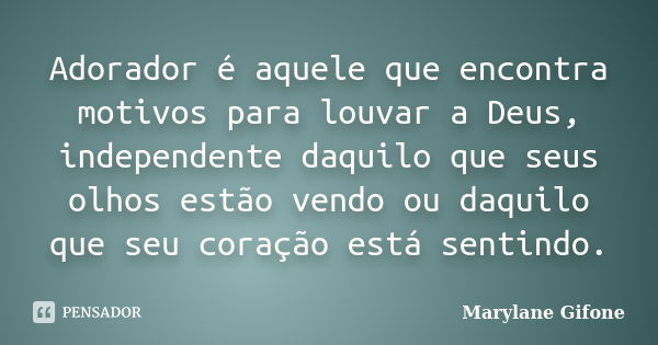 Adorador é aquele que encontra motivos para louvar a Deus, independente daquilo que seus olhos estão vendo ou daquilo que seu coração está sentindo.... Frase de Marylane Gifone.