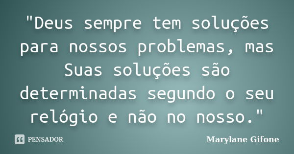 "Deus sempre tem soluções para nossos problemas, mas Suas soluções são determinadas segundo o seu relógio e não no nosso."... Frase de Marylane Gifone.