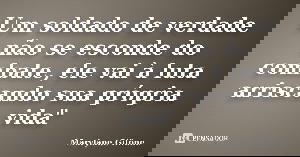 Um soldado de verdade não se esconde do combate, ele vai à luta arriscando sua própria vida"... Frase de Marylane Gifone.