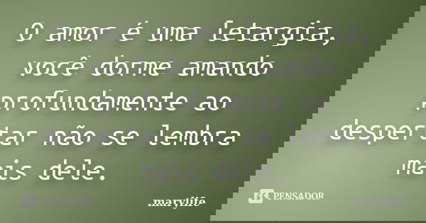 O amor é uma letargia, você dorme amando profundamente ao despertar não se lembra mais dele.... Frase de marylife.