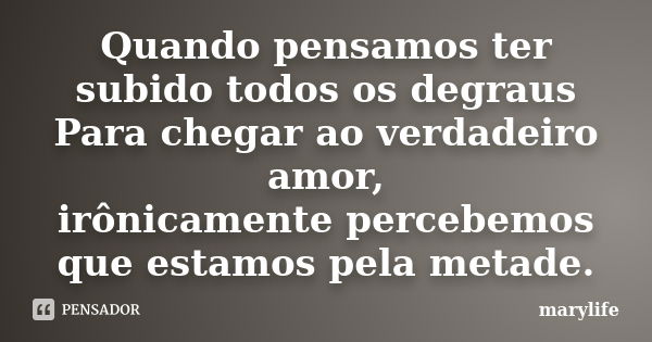 Quando pensamos ter subido todos os degraus Para chegar ao verdadeiro amor, irônicamente percebemos que estamos pela metade.... Frase de marylife.