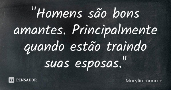 "Homens são bons amantes. Principalmente quando estão traindo suas esposas."... Frase de Marylin monroe.