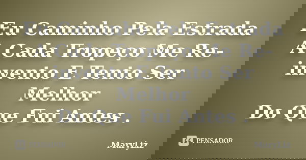 Eu Caminho Pela Estrada A Cada Tropeço Me Re-invento E Tento Ser Melhor Do Que Fui Antes .... Frase de MaryLiz.