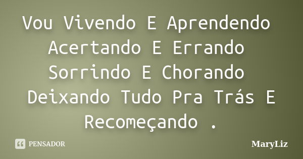 Vou Vivendo E Aprendendo Acertando E Errando Sorrindo E Chorando Deixando Tudo Pra Trás E Recomeçando .... Frase de MaryLiz.