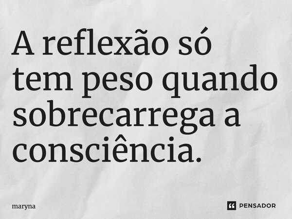 ⁠A reflexão só tem peso quando sobrecarrega a consciência.... Frase de maryna.