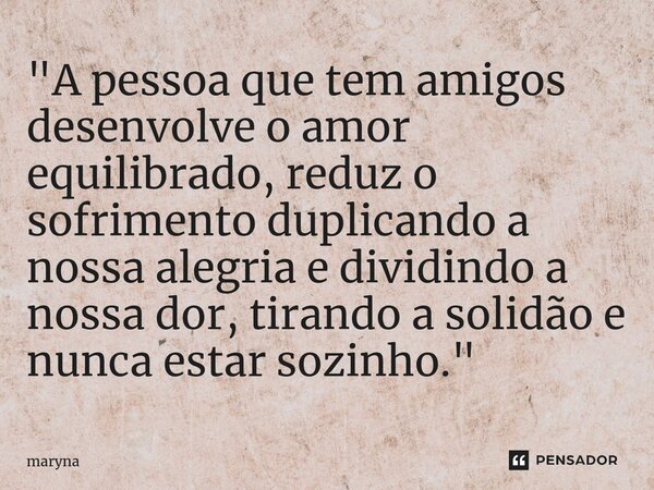 ⁠"A pessoa que tem amigos desenvolve o amor equilibrado, reduz o sofrimento duplicando a nossa alegria e dividindo a nossa dor, tirando a solidão e nunca e... Frase de maryna.