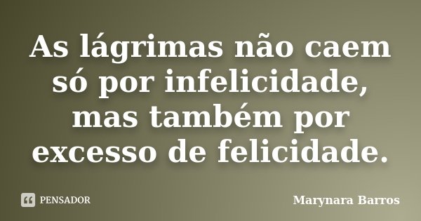 As lágrimas não caem só por infelicidade, mas também por excesso de felicidade.... Frase de Marynara Barros.