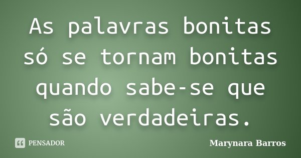 As palavras bonitas só se tornam bonitas quando sabe-se que são verdadeiras.... Frase de Marynara Barros.