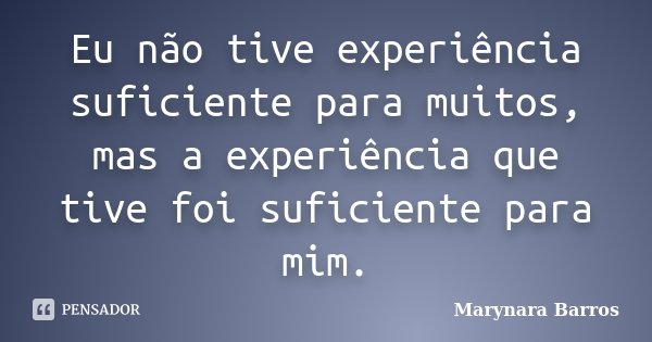 Eu não tive experiência suficiente para muitos, mas a experiência que tive foi suficiente para mim.... Frase de Marynara Barros.