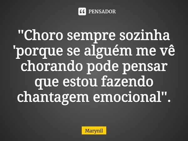 ⁠''Choro sempre sozinha 'porque se alguém me vê chorando pode pensar que estou fazendo chantagem emocional''.... Frase de Marynil.