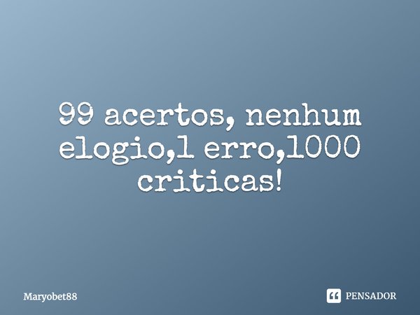99 acertos, nenhum elogio,1 erro,1000 criticas!... Frase de Maryobet88.