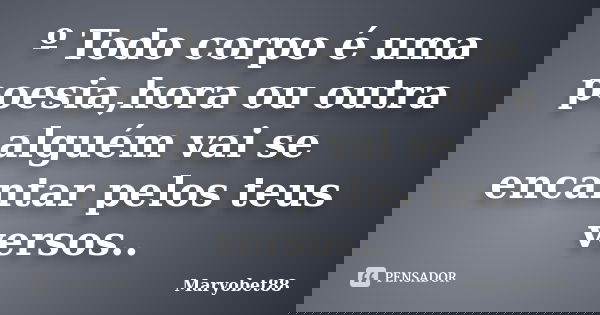 º Todo corpo é uma poesia,hora ou outra alguém vai se encantar pelos teus versos..... Frase de Maryobet88.