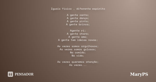 Iguais físico , diferente espirito A gente canta; A gente dança; A gente pinta; A gente brinca; Agente ri; A gente chora; A gente ama; A gente tem ideias novas;... Frase de MaryPS.