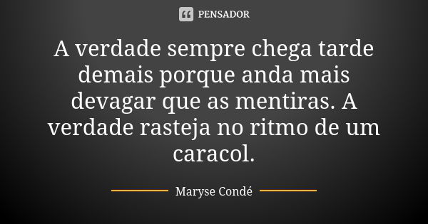 A verdade sempre chega tarde demais porque anda mais devagar que as mentiras. A verdade rasteja no ritmo de um caracol.... Frase de Maryse Condé.