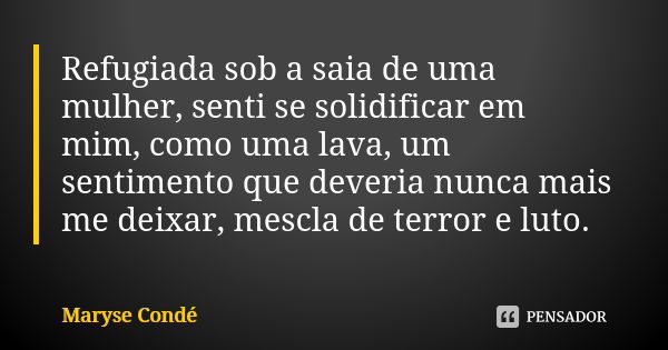 Refugiada sob a saia de uma mulher, senti se solidificar em mim, como uma lava, um sentimento que deveria nunca mais me deixar, mescla de terror e luto.... Frase de Maryse Condé.