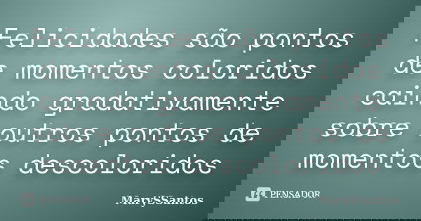 Felicidades são pontos de momentos coloridos caindo gradativamente sobre outros pontos de momentos descoloridos... Frase de MarySSantos.