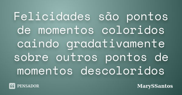 Felicidades são pontos de momentos coloridos caindo gradativamente sobre outros pontos de momentos descoloridos... Frase de MarySSantos.