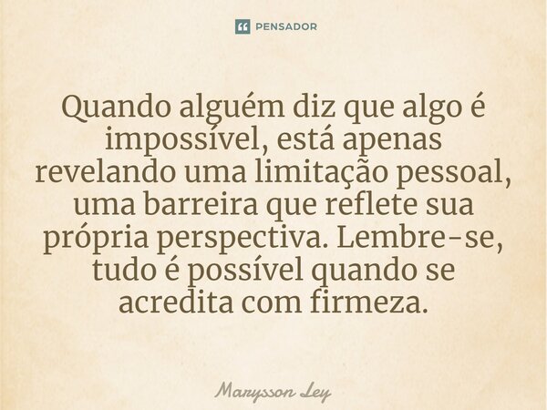 ⁠Quando alguém diz que algo é impossível, está apenas revelando uma limitação pessoal, uma barreira que reflete sua própria perspectiva. Lembre-se, tudo é possí... Frase de Marysson Ley.