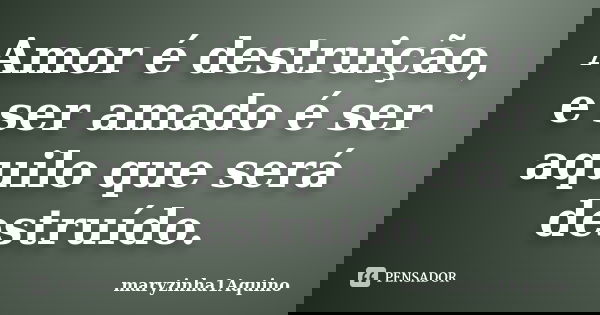 Amor é destruição, e ser amado é ser aquilo que será destruído.... Frase de maryzinha1Aquino.