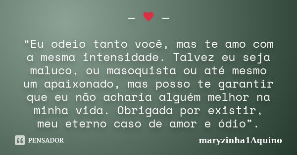 — ♥ — “Eu odeio tanto você, mas te amo com a mesma intensidade. Talvez eu seja maluco, ou masoquista ou até mesmo um apaixonado, mas posso te garantir que eu nã... Frase de maryzinha1Aquino.