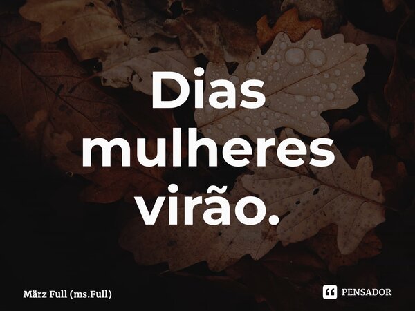 ⁠Dias mulheres virão.... Frase de März Full (Ms.Full).