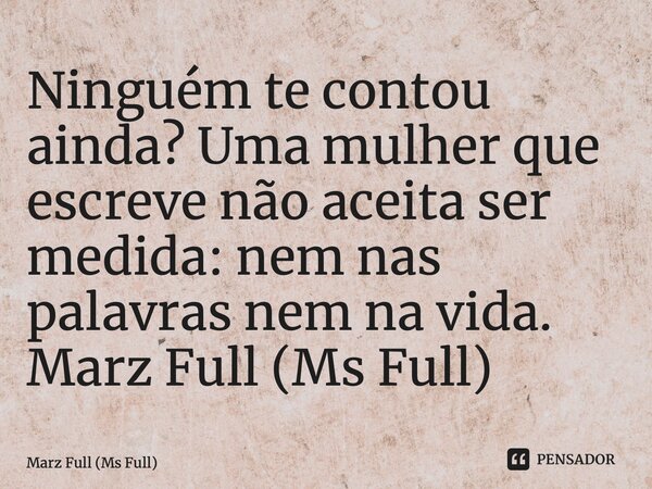 ⁠Ninguém te contou ainda? Uma mulher que escreve não aceita ser medida: nem nas palavras nem na vida. Marz Full (Ms Full)... Frase de Marz Full (Ms Full).