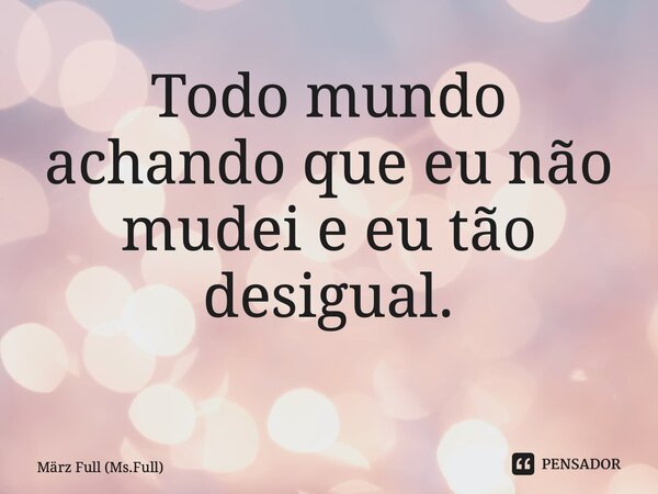 Todo mundo achando que eu não mudei e eu tão desigual. ⁠... Frase de März Full (Ms.Full).