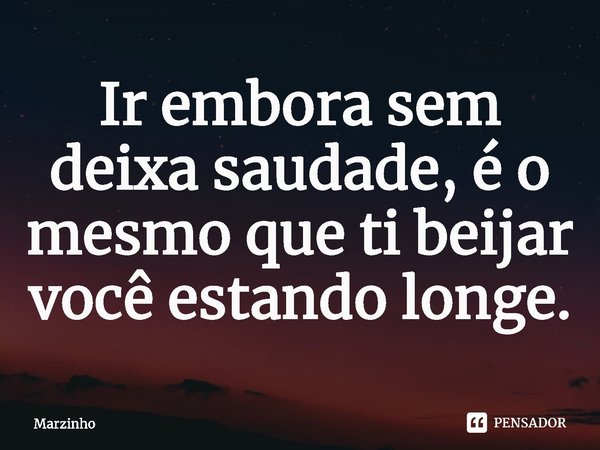 Ir embora sem deixa saudade, é o mesmo que ti beijar você estando longe.⁠... Frase de Marzinho.