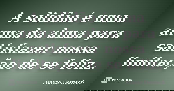 A solidão é uma arma da alma para satisfazer nossa limitação de se feliz.... Frase de Marzo Deutsch.