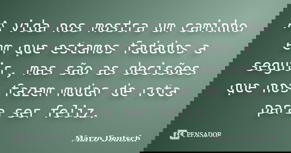 A vida nos mostra um caminho em que estamos fadados a seguir, mas são as decisões que nos fazem mudar de rota para ser feliz.... Frase de Marzo Deutsch.