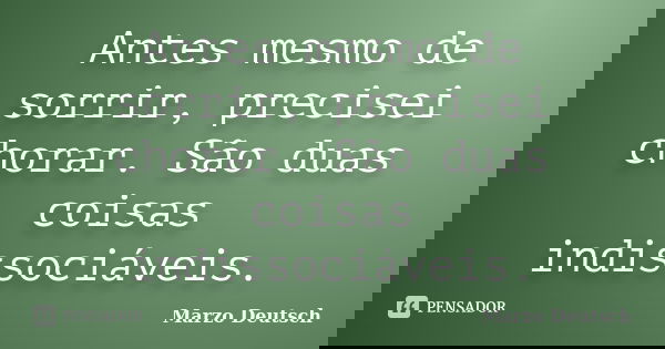 Antes mesmo de sorrir, precisei chorar. São duas coisas indissociáveis.... Frase de Marzo Deutsch.