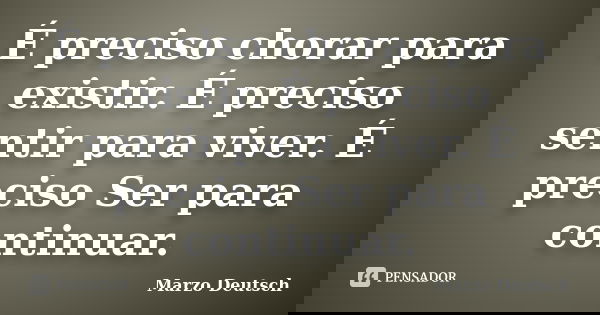 É preciso chorar para existir. É preciso sentir para viver. É preciso Ser para continuar.... Frase de Marzo Deutsch.