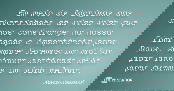 Em meio às lágrimas das adversidades da vida vida que nos constrange na nossa limitação e importância para Deus, sempre teremos um motivo para continuar confian... Frase de Marzo Deutsch.