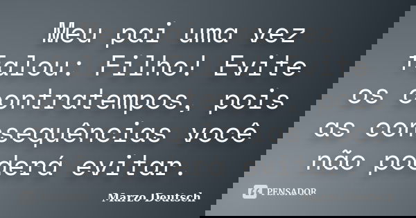 Meu pai uma vez falou: Filho! Evite os contratempos, pois as consequências você não poderá evitar.... Frase de Marzo Deutsch.