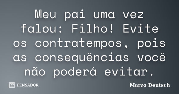 Meu pai uma vez falou: Filho! Evite os contratempos, pois as consequências você não poderá evitar.... Frase de Marzo Deutsch.