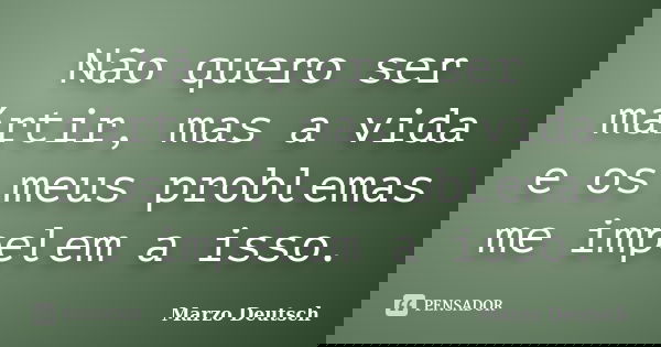 Não quero ser mártir, mas a vida e os meus problemas me impelem a isso.... Frase de Marzo Deutsch.