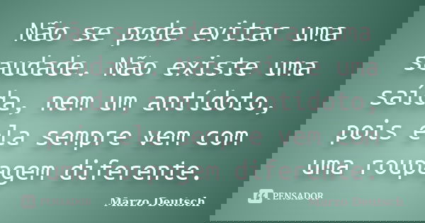 Não se pode evitar uma saudade. Não existe uma saída, nem um antídoto, pois ela sempre vem com uma roupagem diferente.... Frase de Marzo Deutsch.