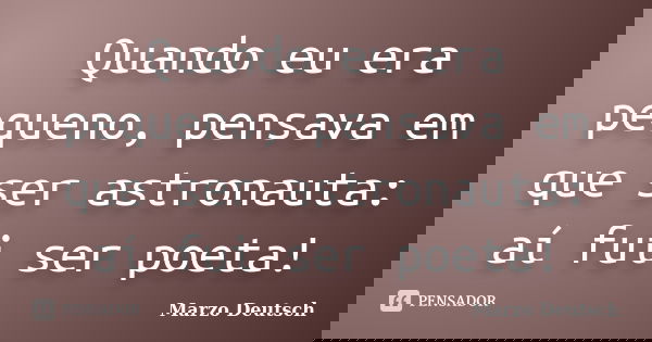 Quando eu era pequeno, pensava em que ser astronauta: aí fui ser poeta!... Frase de Marzo Deutsch.